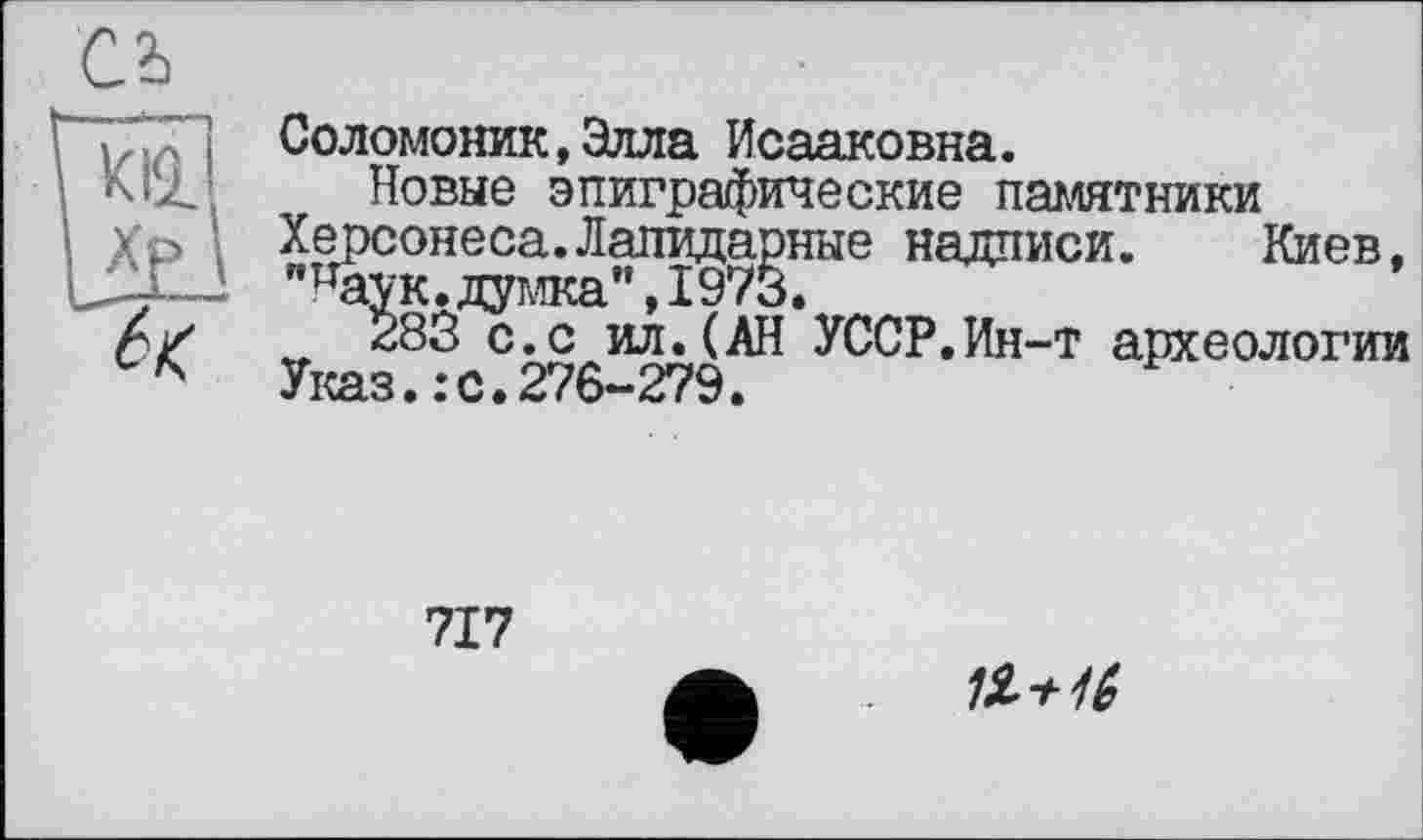 ﻿Соломоник.Элла Исааковна.
Новые эпиграфические памятники Херсонеса.Лапидарные надписи. Киев, "паук.думка",1973.
283 с.с ил.(АН УССР,Ин-т археологии Указ.:с.276-279.
717
1Ï+16